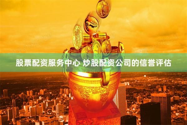 股票配资服务中心 炒股配资公司的信誉评估