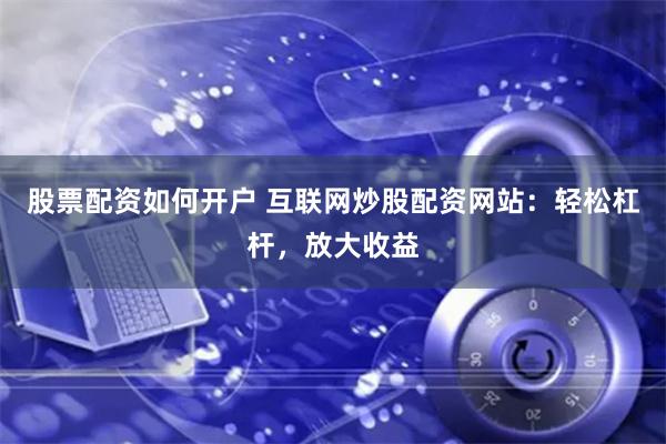 股票配资如何开户 互联网炒股配资网站：轻松杠杆，放大收益