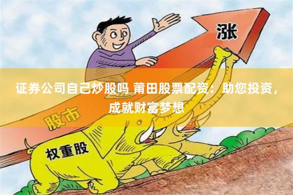 证券公司自己炒股吗 莆田股票配资：助您投资，成就财富梦想