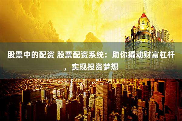 股票中的配资 股票配资系统：助你撬动财富杠杆，实现投资梦想