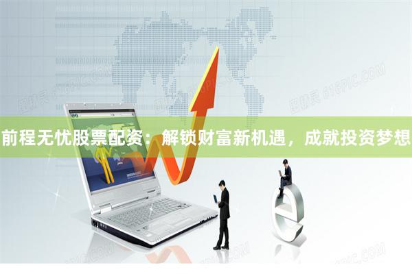 前程无忧股票配资：解锁财富新机遇，成就投资梦想