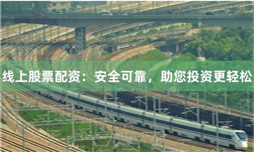 线上股票配资：安全可靠，助您投资更轻松