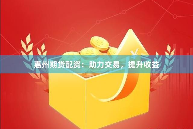 惠州期货配资：助力交易，提升收益