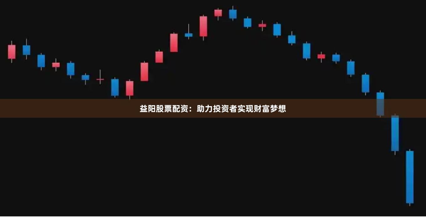 益阳股票配资：助力投资者实现财富梦想