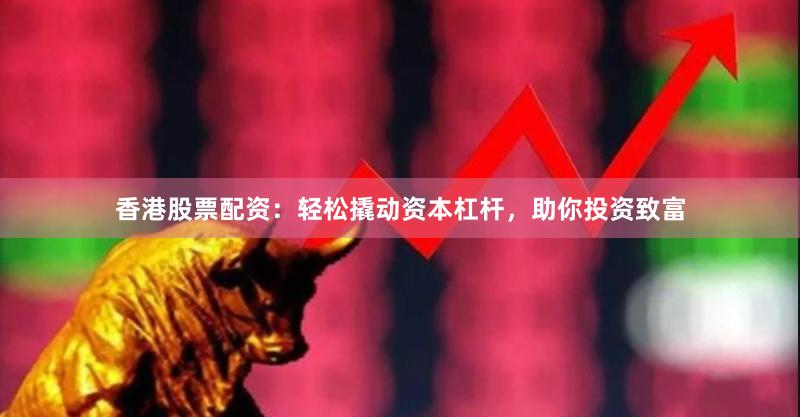 香港股票配资：轻松撬动资本杠杆，助你投资致富