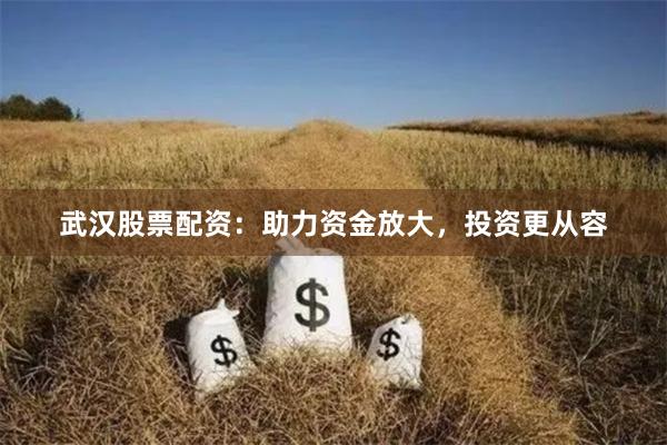 武汉股票配资：助力资金放大，投资更从容