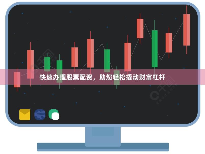 快速办理股票配资，助您轻松撬动财富杠杆