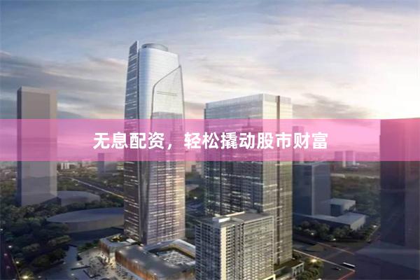 无息配资，轻松撬动股市财富