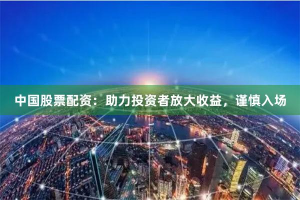 中国股票配资：助力投资者放大收益，谨慎入场