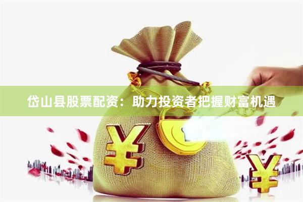 岱山县股票配资：助力投资者把握财富机遇