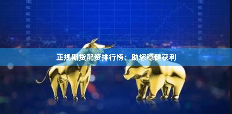 正规期货配资排行榜：助您稳健获利