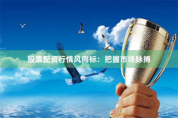 股票配资行情风向标：把握市场脉搏