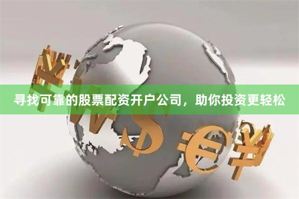 寻找可靠的股票配资开户公司，助你投资更轻松