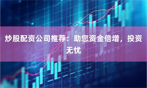 炒股配资公司推荐：助您资金倍增，投资无忧
