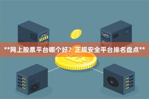 **网上股票平台哪个好？正规安全平台排名盘点**