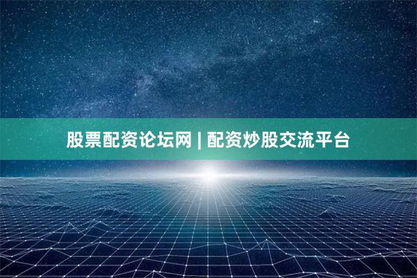 股票配资论坛网 | 配资炒股交流平台