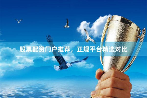 股票配资门户推荐，正规平台精选对比