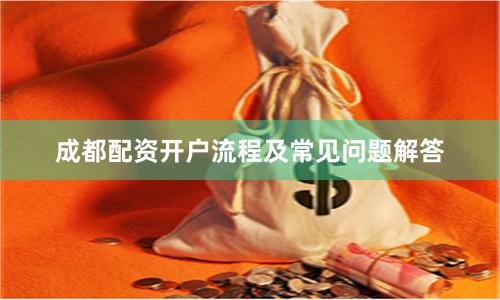 成都配资开户流程及常见问题解答
