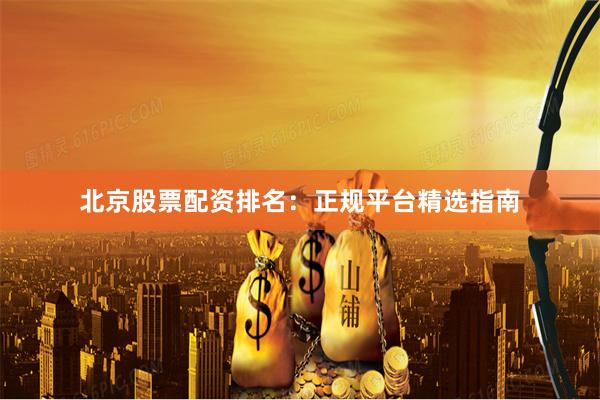 北京股票配资排名：正规平台精选指南
