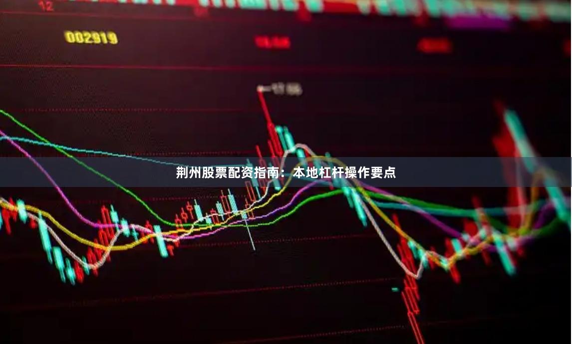 荆州股票配资指南：本地杠杆操作要点