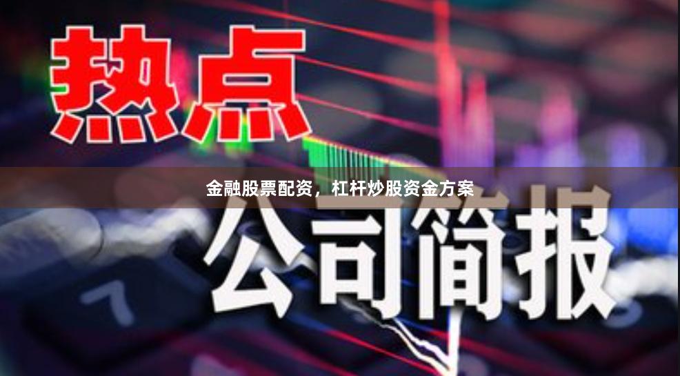 金融股票配资，杠杆炒股资金方案