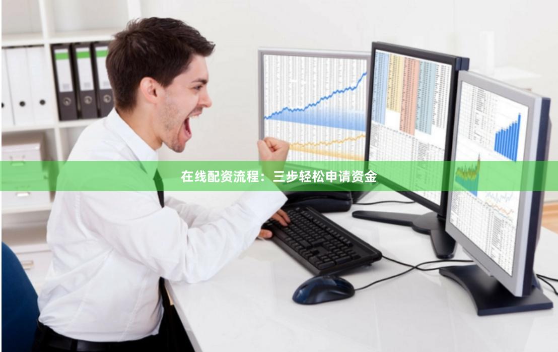 在线配资流程：三步轻松申请资金