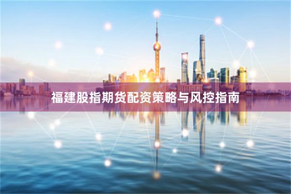 福建股指期货配资策略与风控指南