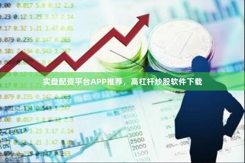 实盘配资平台APP推荐，高杠杆炒股软件下载