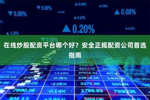 在线炒股配资平台哪个好？安全正规配资公司首选指南