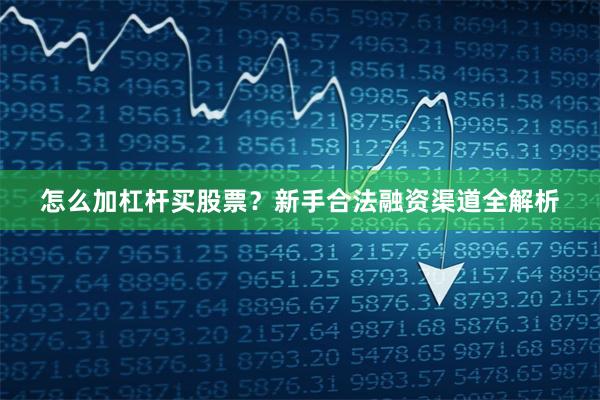 怎么加杠杆买股票？新手合法融资渠道全解析