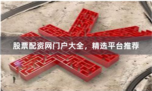股票配资网门户大全，精选平台推荐